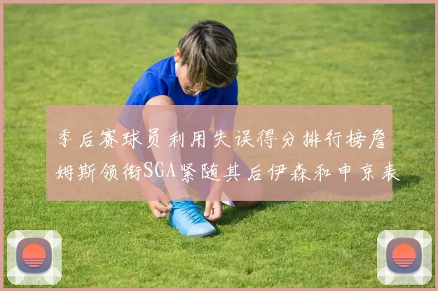 季后赛球员利用失误得分排行榜詹姆斯领衔SGA紧随其后伊森和申京表现不俗