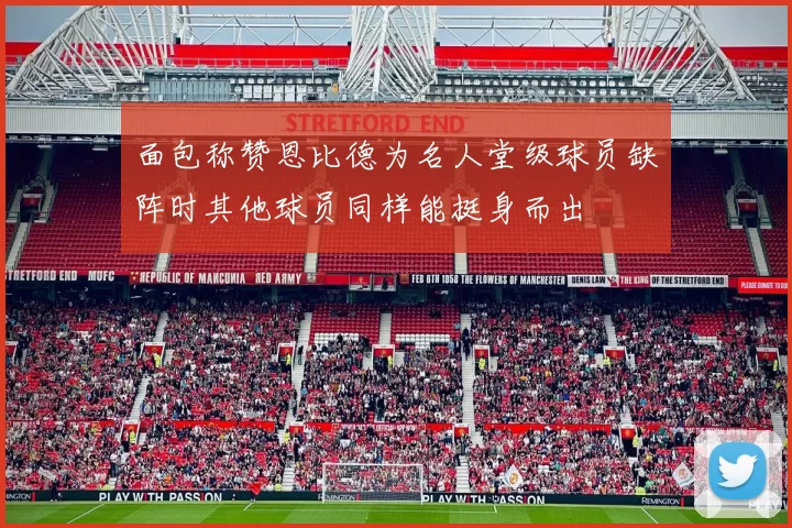 面包称赞恩比德为名人堂级球员缺阵时其他球员同样能挺身而出