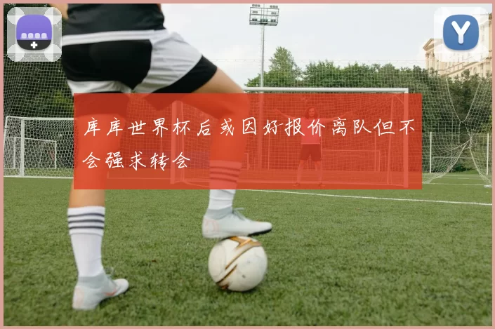 库库世界杯后或因好报价离队但不会强求转会