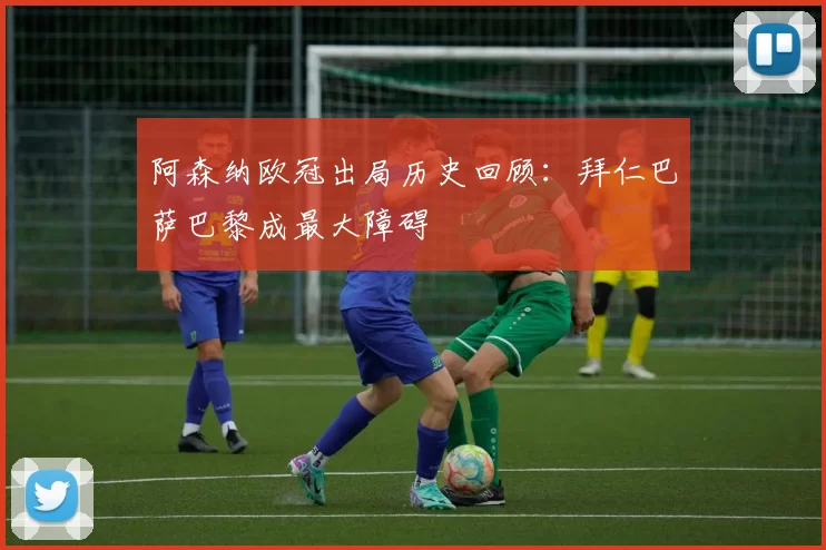 阿森纳欧冠出局历史回顾：拜仁巴萨巴黎成最大障碍