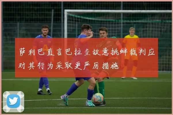萨利巴直言巴拉圭故意挑衅裁判应对其行为采取更严厉措施