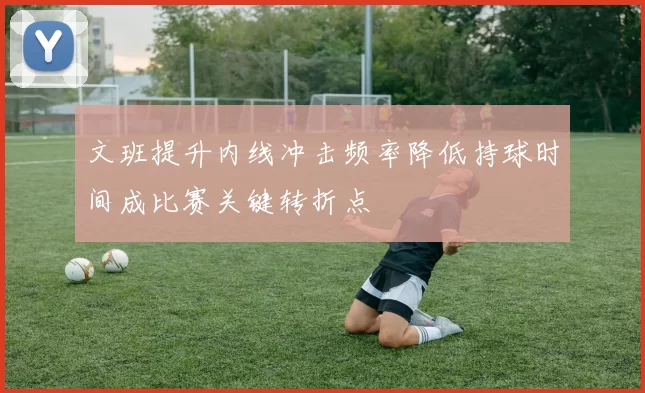 文班提升内线冲击频率降低持球时间成比赛关键转折点