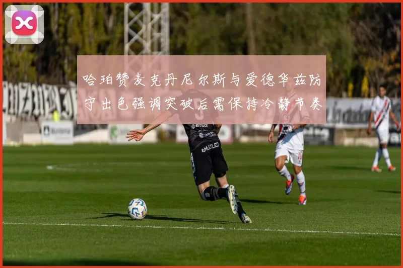 哈珀赞麦克丹尼尔斯与爱德华兹防守出色强调突破后需保持冷静节奏
