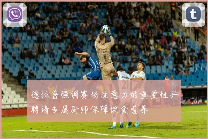 德拉普强调赛场注意力的重要性并聘请专属厨师保障饮食营养