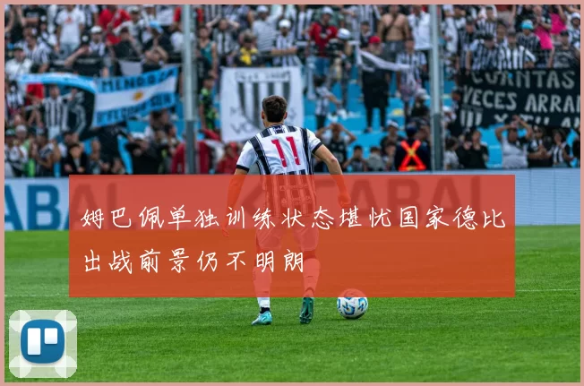姆巴佩单独训练状态堪忧国家德比出战前景仍不明朗