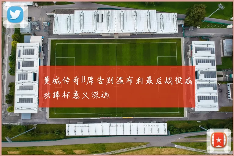 曼城传奇B席告别温布利最后战役成功捧杯意义深远