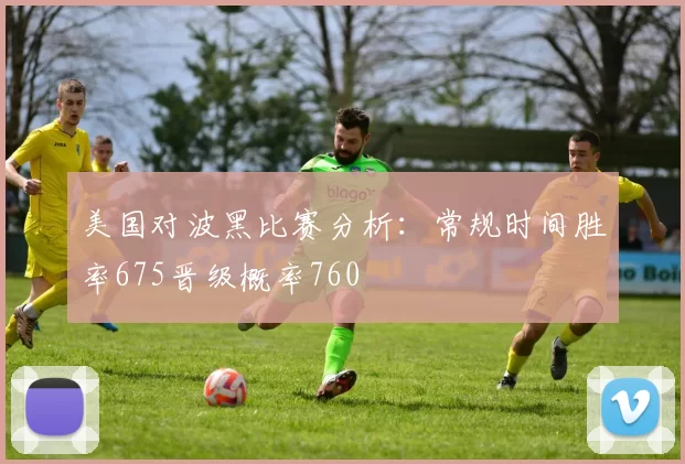 美国对波黑比赛分析：常规时间胜率675晋级概率760
