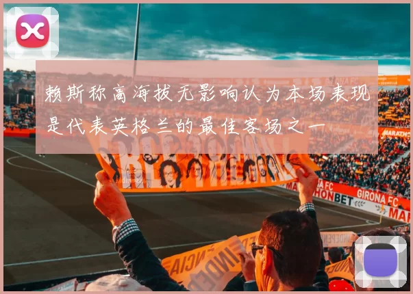 赖斯称高海拔无影响认为本场表现是代表英格兰的最佳客场之一