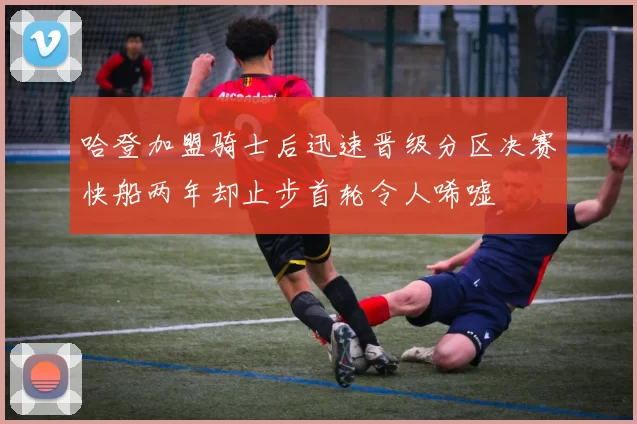 哈登加盟骑士后迅速晋级分区决赛快船两年却止步首轮令人唏嘘