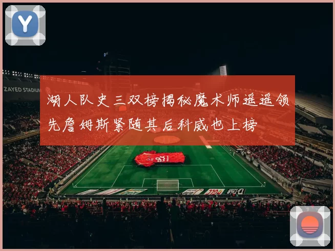 湖人队史三双榜揭秘魔术师遥遥领先詹姆斯紧随其后科威也上榜