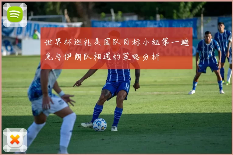 世界杯巡礼美国队目标小组第一避免与伊朗队相遇的策略分析