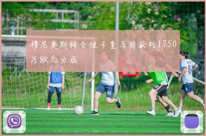穆尼奥斯转会纽卡皇马将获约1750万欧元分成