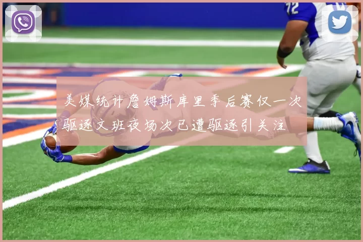美媒统计詹姆斯库里季后赛仅一次驱逐文班夜场次已遭驱逐引关注