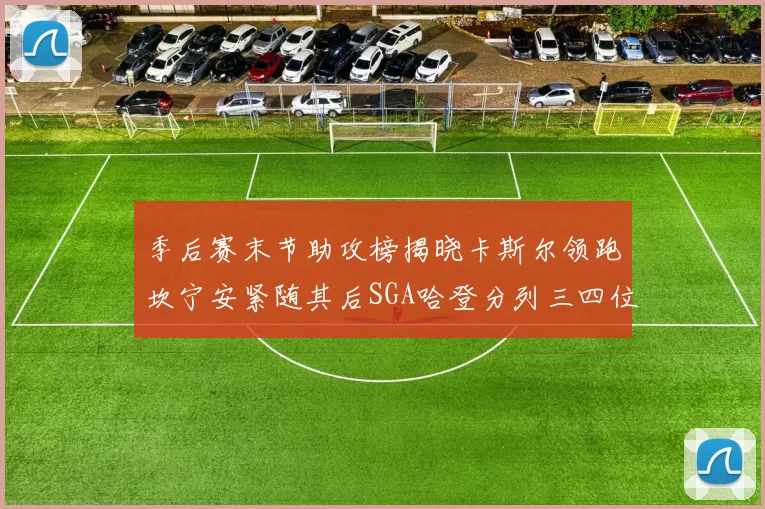 季后赛末节助攻榜揭晓卡斯尔领跑坎宁安紧随其后SGA哈登分列三四位