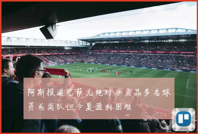 阿斯报道巴萨无绝对非卖品多名球员或离队但今夏盈利困难