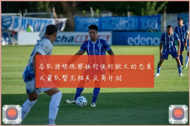 各队持续观察独行侠对欧文的态度火箭队暂无相关交易计划
