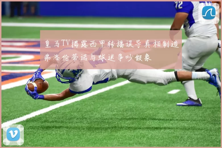 皇马TV揭露西甲转播误导真相制造弗洛伦蒂诺与球迷争吵假象