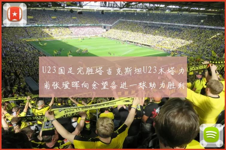 U23国足完胜塔吉克斯坦U23木塔力甫张瑷晖向余望各进一球助力胜利