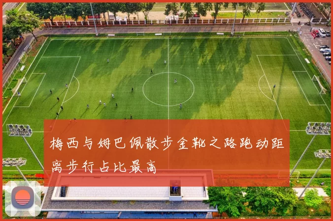 梅西与姆巴佩散步金靴之路跑动距离步行占比最高