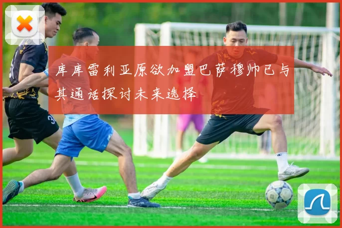 库库雷利亚原欲加盟巴萨穆帅已与其通话探讨未来选择