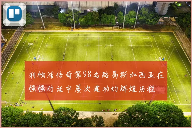 利物浦传奇第98名路易斯加西亚在强强对话中屡次建功的辉煌历程