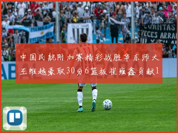 中国民航附加赛精彩战胜华东师大王维越豪取30分6篮板崔雍鑫贡献12分13篮板15助攻