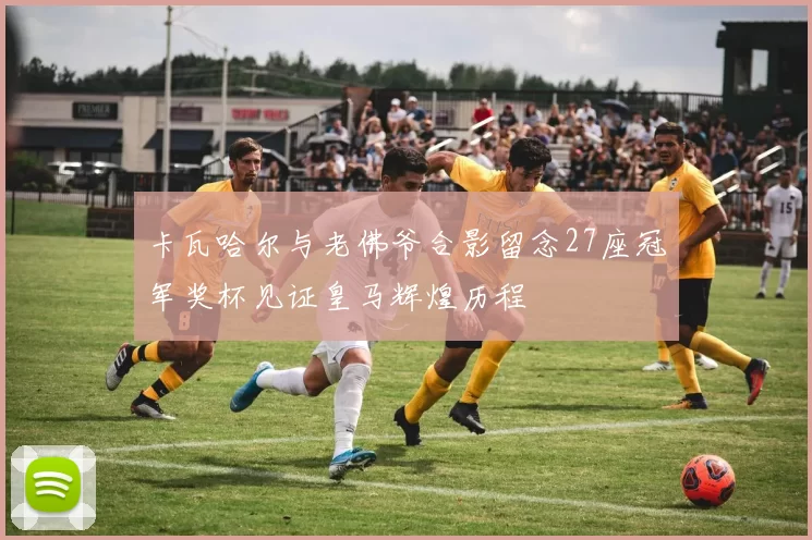 卡瓦哈尔与老佛爷合影留念27座冠军奖杯见证皇马辉煌历程