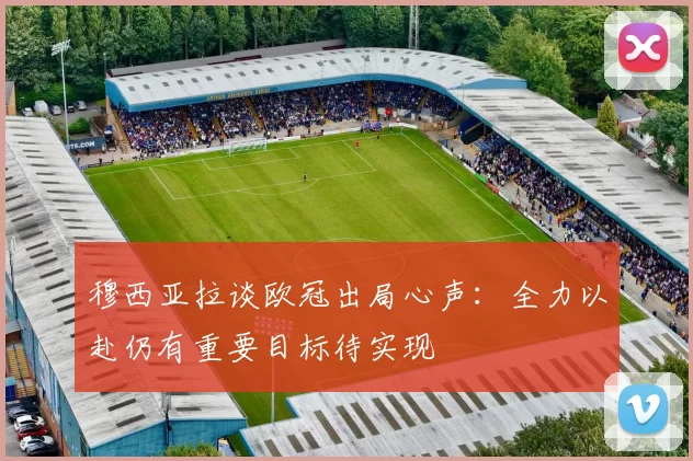 穆西亚拉谈欧冠出局心声：全力以赴仍有重要目标待实现