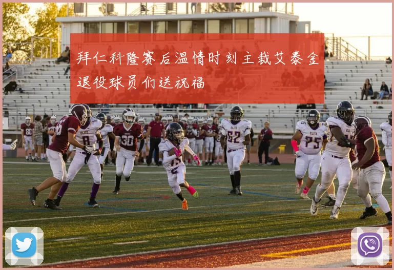 拜仁科隆赛后温情时刻主裁艾泰金退役球员们送祝福