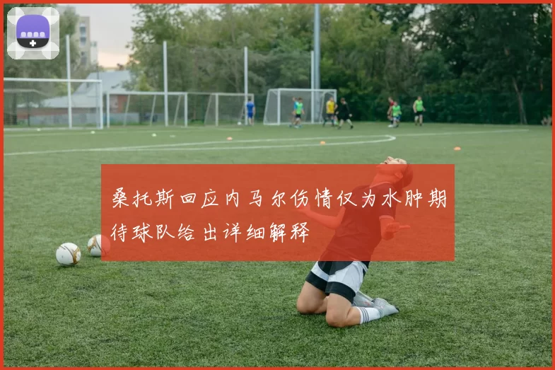 桑托斯回应内马尔伤情仅为水肿期待球队给出详细解释