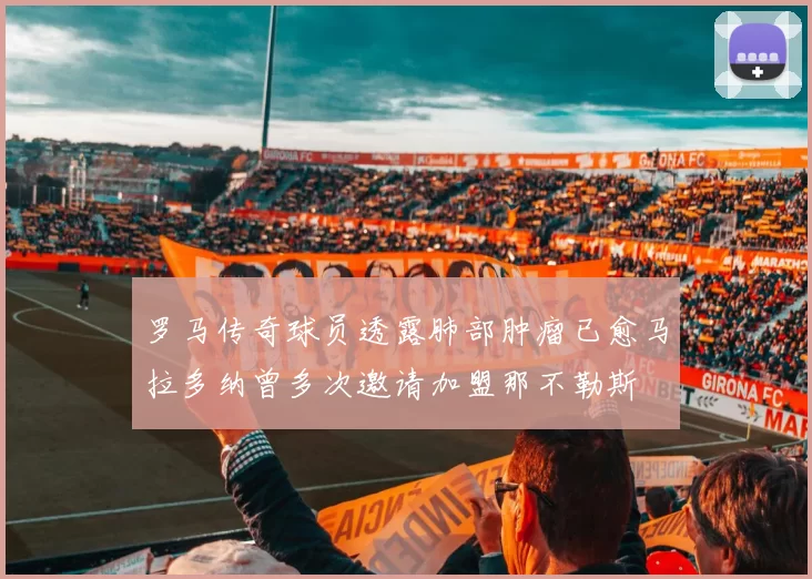 罗马传奇球员透露肺部肿瘤已愈马拉多纳曾多次邀请加盟那不勒斯