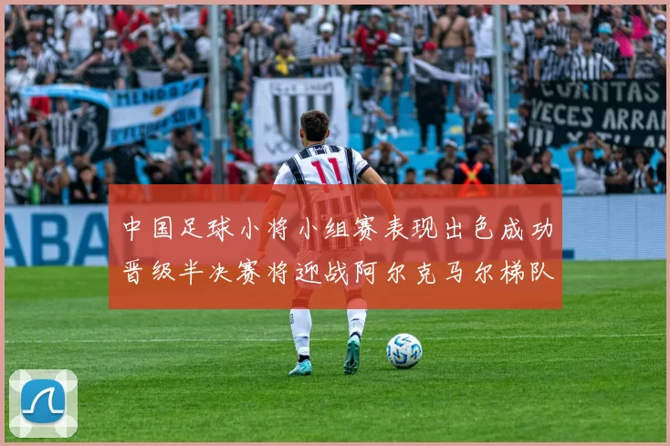 中国足球小将小组赛表现出色成功晋级半决赛将迎战阿尔克马尔梯队